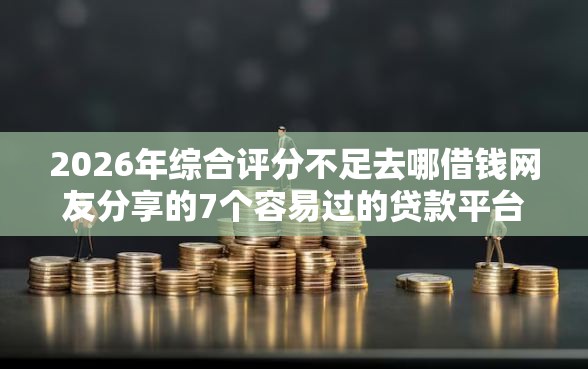 2026年综合评分不足去哪借钱网友分享的7个容易过的贷款平台我觉得不错! 2026年综合评分不足去哪借钱网友分享的7个容易过的贷款平台我觉得不错!
