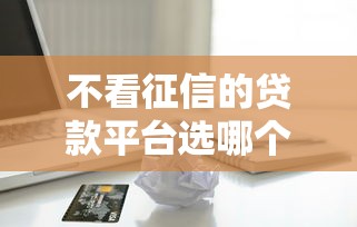 不看征信的贷款平台选哪个平台?7个黑户借款3000马上到账的口子推荐 不看征信的贷款平台选哪个平台?7个黑户借款3000马上到账的口子推荐