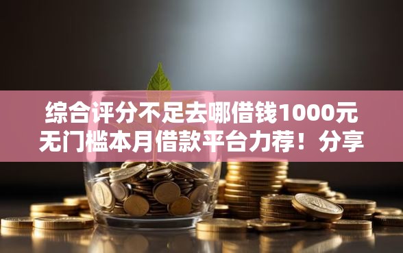 综合评分不足去哪借钱1000元无门槛本月借款平台力荐！分享小额网贷口子1000元无门槛借款