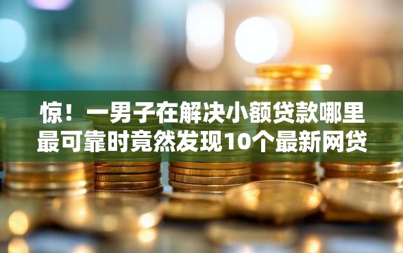惊！一男子在解决小额贷款哪里最可靠时竟然发现10个最新网贷口子，事后分享了出来
