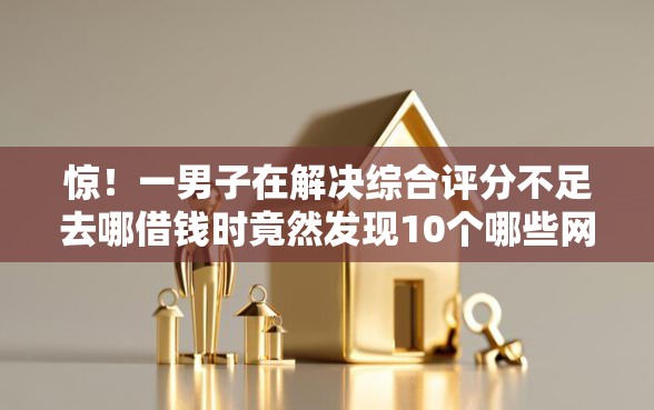 惊!一男子在解决综合评分不足去哪借钱时竟然发现10个哪些网贷平台正规,事后分享了出来 惊!一男子在解决综合评分不足去哪借钱时竟然发现10个哪些网贷平台正规,事后分享了出来