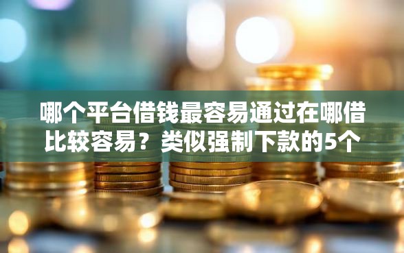 哪个平台借钱最容易通过在哪借比较容易?类似强制下款的5个口子参考 哪个平台借钱最容易通过在哪借比较容易?类似强制下款的5个口子参考