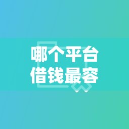 哪个平台借钱最容易通过?10个靠谱比较大的网贷平台推荐 哪个平台借钱最容易通过?10个靠谱比较大的网贷平台推荐