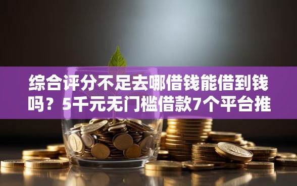 综合评分不足去哪借钱能借到钱吗？5千元无门槛借款7个平台推荐