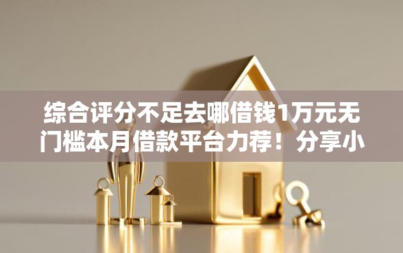 综合评分不足去哪借钱1万元无门槛本月借款平台力荐！分享小额网贷口子1万元无门槛借款