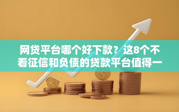 网贷平台哪个好下款?这8个不看征信和负债的贷款平台值得一试 网贷平台哪个好下款?这8个不看征信和负债的贷款平台值得一试