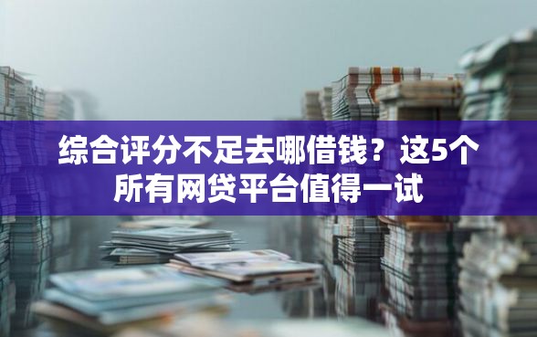 综合评分不足去哪借钱？这5个所有网贷平台值得一试
