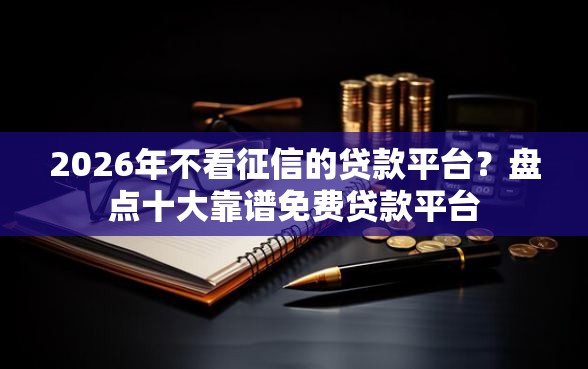 2026年不看征信的贷款平台?盘点十大靠谱免费贷款平台 2026年不看征信的贷款平台?盘点十大靠谱免费贷款平台
