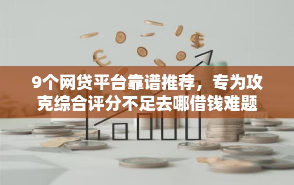 9个网贷平台靠谱推荐,专为攻克综合评分不足去哪借钱难题 9个网贷平台靠谱推荐,专为攻克综合评分不足去哪借钱难题