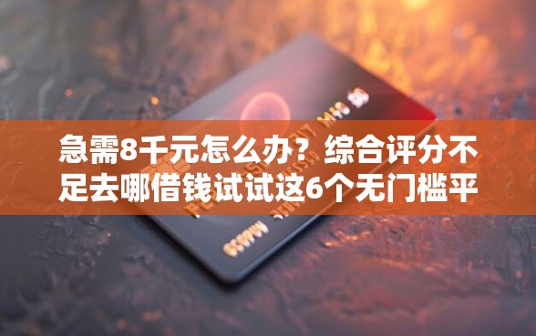 急需8千元怎么办?综合评分不足去哪借钱试试这6个无门槛平台 急需8千元怎么办?综合评分不足去哪借钱试试这6个无门槛平台