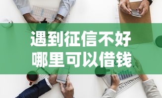 遇到征信不好哪里可以借钱怎么办？或可尝试这8个微信上正规借钱平台