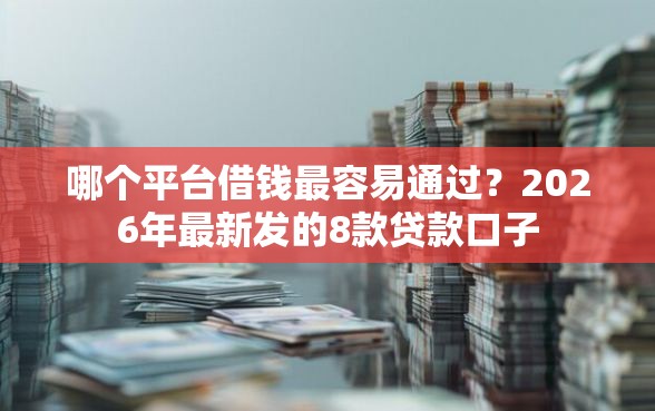 哪个平台借钱最容易通过？2026年最新发的8款贷款口子