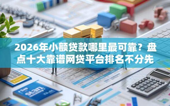 2026年小额贷款哪里最可靠？盘点十大靠谱网贷平台排名不分先后前十