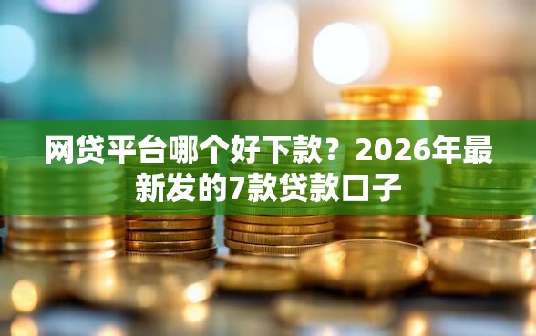 网贷平台哪个好下款?2026年最新发的7款贷款口子 网贷平台哪个好下款?2026年最新发的7款贷款口子