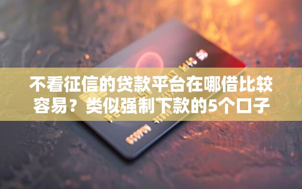 不看征信的贷款平台在哪借比较容易？类似强制下款的5个口子参考