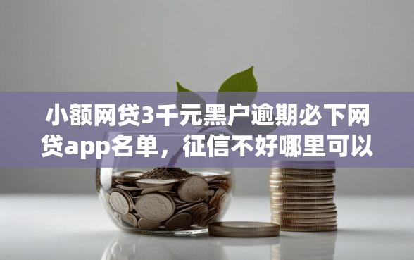 小额网贷3千元黑户逾期必下网贷app名单，征信不好哪里可以借钱的6个平台介绍