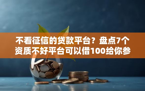 不看征信的贷款平台?盘点7个资质不好平台可以借100给你参考 不看征信的贷款平台?盘点7个资质不好平台可以借100给你参考
