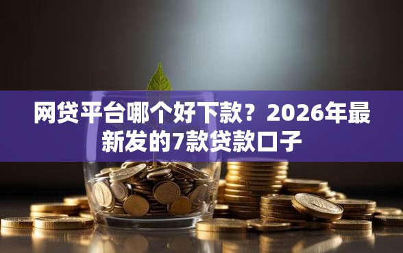 网贷平台哪个好下款？2026年最新发的7款贷款口子