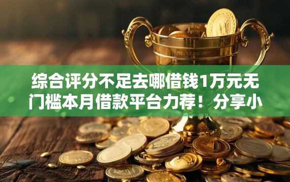 综合评分不足去哪借钱1万元无门槛本月借款平台力荐！分享小额网贷口子1万元无门槛借款