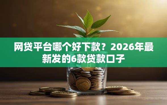 网贷平台哪个好下款?2026年最新发的6款贷款口子 网贷平台哪个好下款?2026年最新发的6款贷款口子