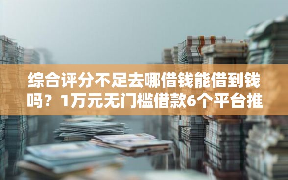 综合评分不足去哪借钱能借到钱吗?1万元无门槛借款6个平台推荐 综合评分不足去哪借钱能借到钱吗?1万元无门槛借款6个平台推荐