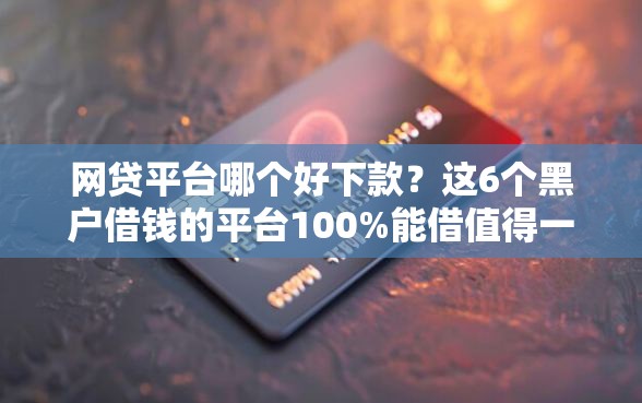 网贷平台哪个好下款?这6个黑户借钱的平台100%能借值得一试 网贷平台哪个好下款?这6个黑户借钱的平台100%能借值得一试