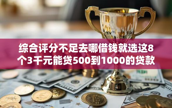 综合评分不足去哪借钱就选这8个3千元能贷500到1000的贷款软件