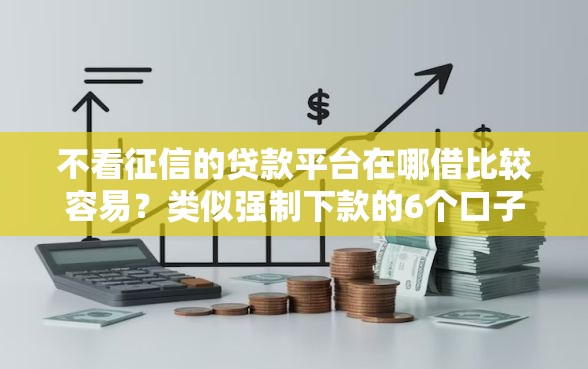 不看征信的贷款平台在哪借比较容易？类似强制下款的6个口子参考