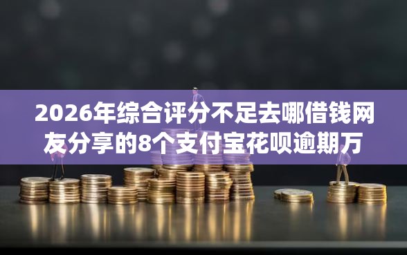 2026年综合评分不足去哪借钱网友分享的8个支付宝花呗逾期万元快速贷款app我觉得不错! 2026年综合评分不足去哪借钱网友分享的8个支付宝花呗逾期万元快速贷款app我觉得不错!