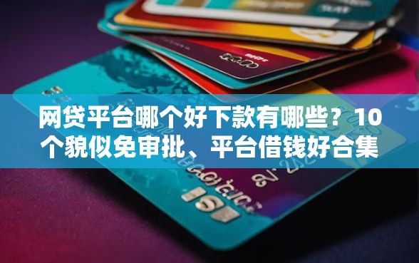 网贷平台哪个好下款有哪些？10个貌似免审批、平台借钱好合集