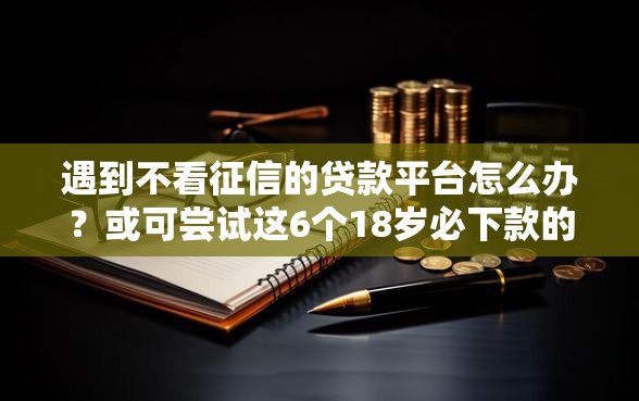 遇到不看征信的贷款平台怎么办？或可尝试这6个18岁必下款的网贷口子