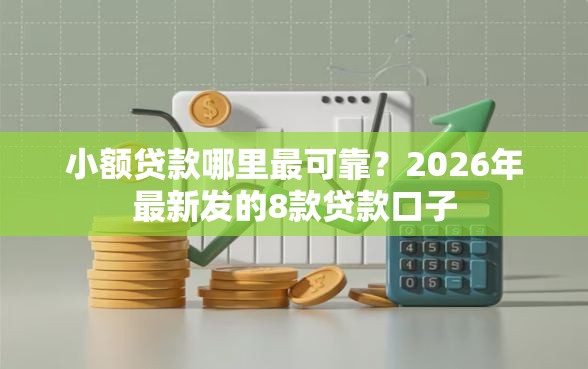 小额贷款哪里最可靠？2026年最新发的8款贷款口子