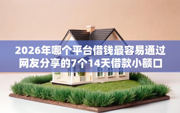 2026年哪个平台借钱最容易通过网友分享的7个14天借款小额口子我觉得不错! 2026年哪个平台借钱最容易通过网友分享的7个14天借款小额口子我觉得不错!
