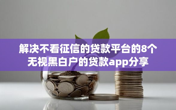 解决不看征信的贷款平台的8个无视黑白户的贷款app分享
