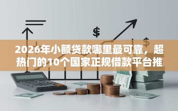 2026年小额贷款哪里最可靠，超热门的10个国家正规借款平台推荐