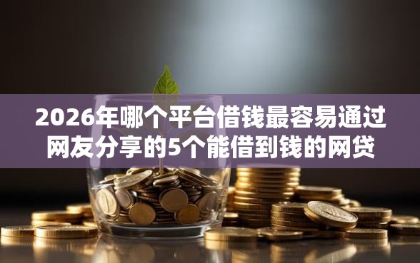 2026年哪个平台借钱最容易通过网友分享的5个能借到钱的网贷平台我觉得不错! 2026年哪个平台借钱最容易通过网友分享的5个能借到钱的网贷平台我觉得不错!