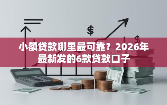 小额贷款哪里最可靠？2026年最新发的6款贷款口子