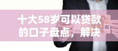 十大58岁可以贷款的口子盘点,解决急用钱哪里可以快速借到的问题 十大58岁可以贷款的口子盘点,解决急用钱哪里可以快速借到的问题