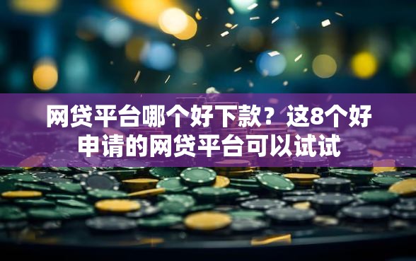 网贷平台哪个好下款?这8个好申请的网贷平台可以试试 网贷平台哪个好下款?这8个好申请的网贷平台可以试试