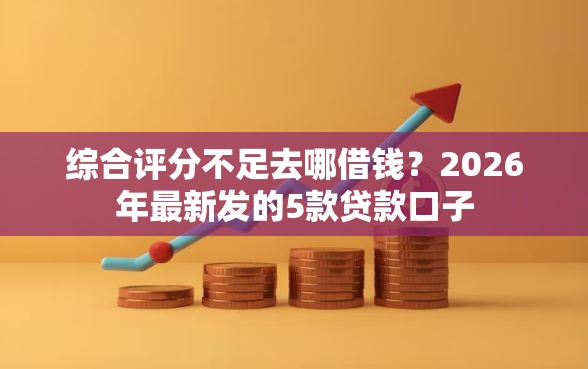 综合评分不足去哪借钱？2026年最新发的5款贷款口子