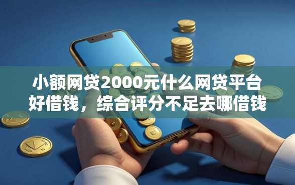 小额网贷2000元什么网贷平台好借钱,综合评分不足去哪借钱的7个平台介绍 小额网贷2000元什么网贷平台好借钱,综合评分不足去哪借钱的7个平台介绍