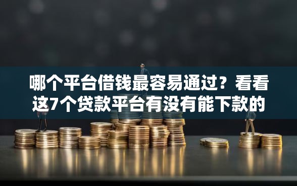 哪个平台借钱最容易通过？看看这7个贷款平台有没有能下款的