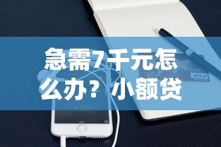 急需7千元怎么办？小额贷款哪里最可靠试试这7个无门槛平台