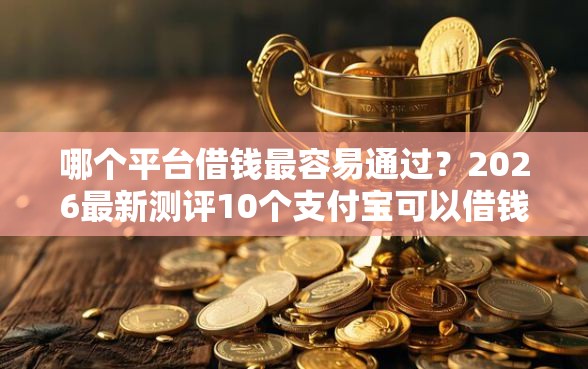 哪个平台借钱最容易通过?2026最新测评10个支付宝可以借钱的平台 哪个平台借钱最容易通过?2026最新测评10个支付宝可以借钱的平台