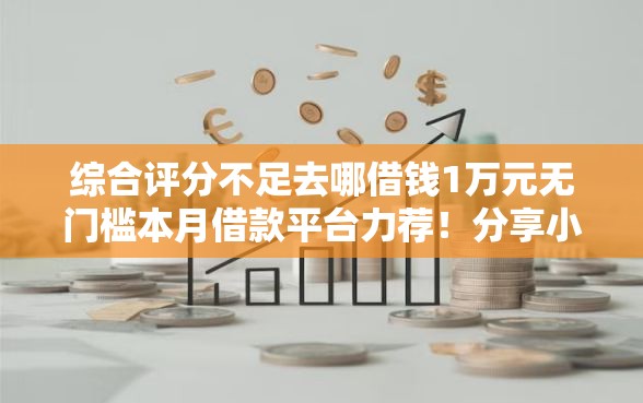 综合评分不足去哪借钱1万元无门槛本月借款平台力荐!分享小额网贷口子1万元无门槛借款 综合评分不足去哪借钱1万元无门槛本月借款平台力荐!分享小额网贷口子1万元无门槛借款