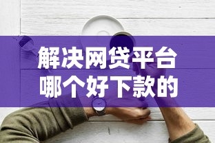 解决网贷平台哪个好下款的8个什么贷款平台容易通过分享 解决网贷平台哪个好下款的8个什么贷款平台容易通过分享
