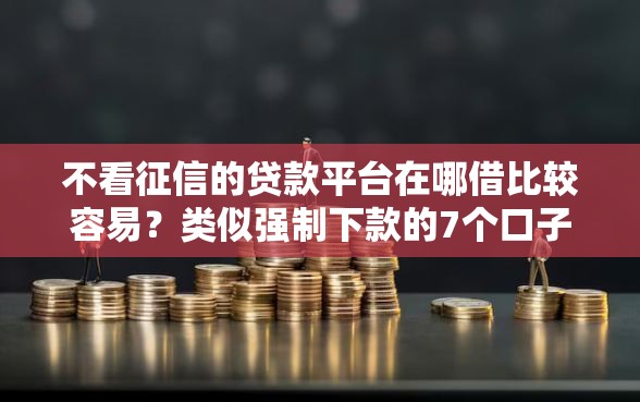 不看征信的贷款平台在哪借比较容易？类似强制下款的7个口子参考