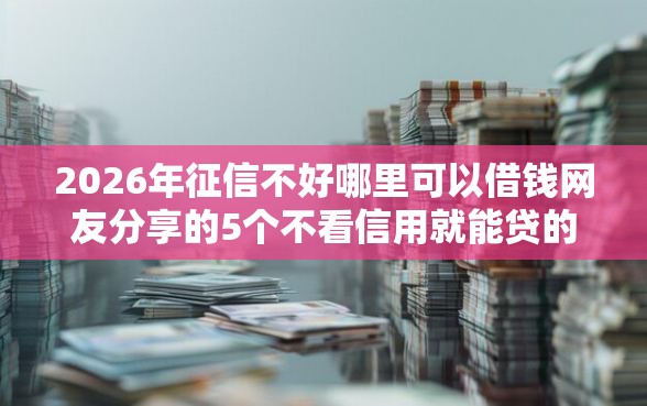 2026年征信不好哪里可以借钱网友分享的5个不看信用就能贷的借钱软件我觉得不错! 2026年征信不好哪里可以借钱网友分享的5个不看信用就能贷的借钱软件我觉得不错!