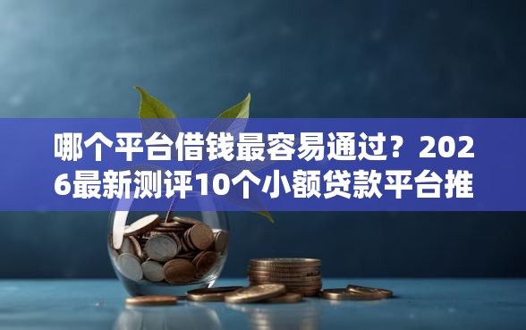 哪个平台借钱最容易通过?2026最新测评10个小额贷款平台推荐 哪个平台借钱最容易通过?2026最新测评10个小额贷款平台推荐