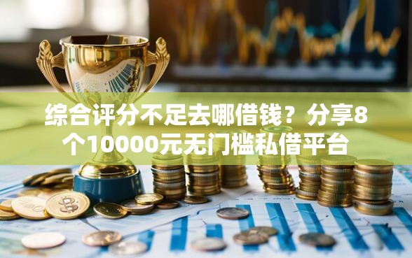 综合评分不足去哪借钱？分享8个10000元无门槛私借平台